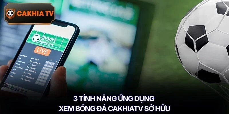 3 tính năng ứng dụng xem bóng đá Cakhiatv sở hữu