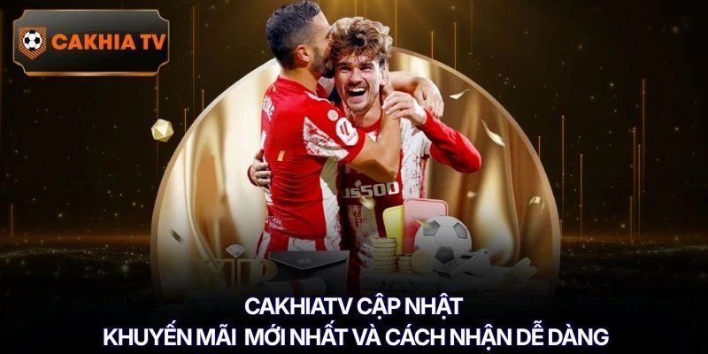 Cakhiatv cập nhật khuyến mãi mới nhất và cách nhận dễ dàng