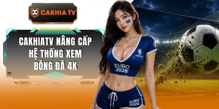 Cakhiatv Nâng Cấp Hệ Thống Xem Bóng Đá 4k Sắc Nét, Mượt Mà