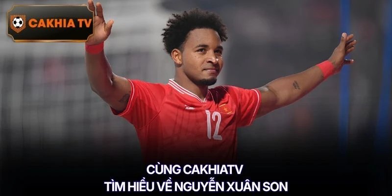 Cùng Cakhiatv tìm hiểu về Nguyễn Xuân Son