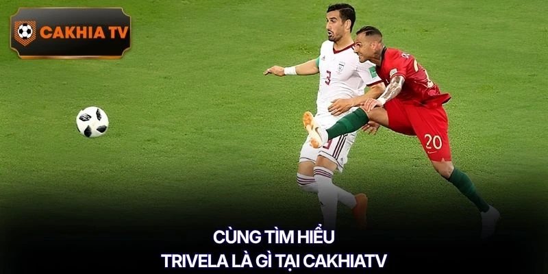 Cùng tìm hiểu Trivela là gì tại Cakhiatv
