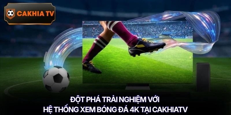 Đột phá trải nghiệm với hệ thống xem bóng đá 4K tại Cakhiatv