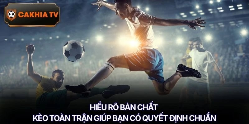 Hiểu rõ bản chất kèo toàn trận giúp bạn có quyết định chuẩn