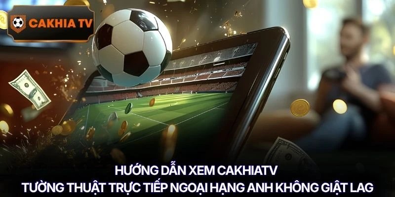 Hướng dẫn xem Cakhiatv tường thuật trực tiếp Ngoại hạng Anh không giật lag