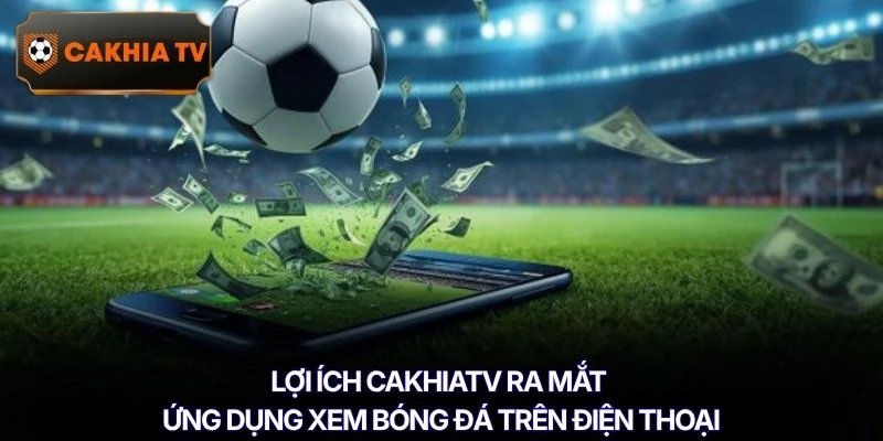 Lợi ích Cakhiatv ra mắt ứng dụng xem bóng đá trên điện thoại