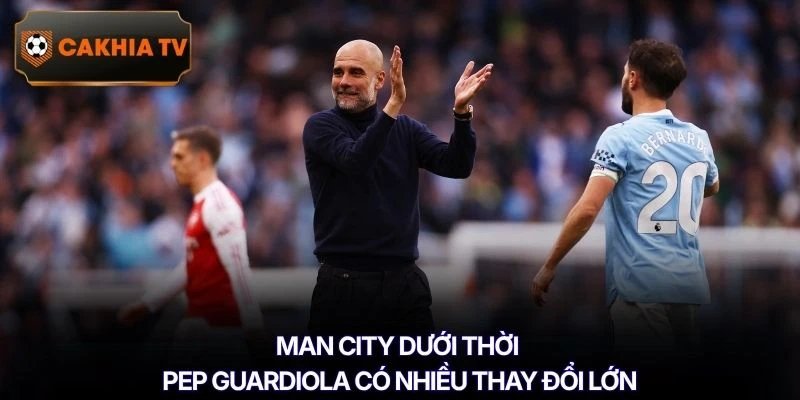 Man City dưới thời Pep Guardiola có nhiều thay đổi lớn