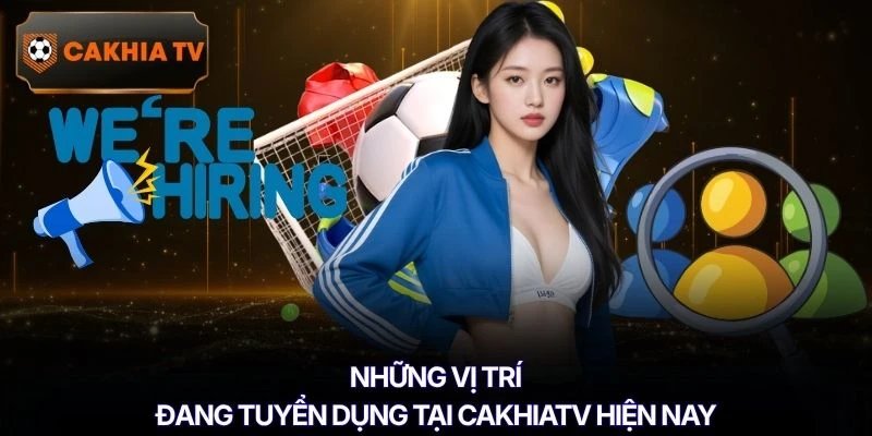 Những vị trí đang tuyển dụng tại Cakhiatv hiện nay