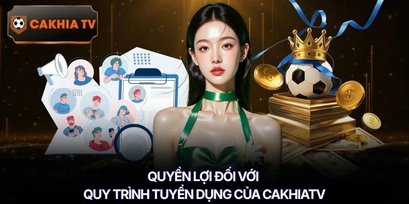 Quyền lợi đối với quy trình tuyển dụng của Cakhiatv