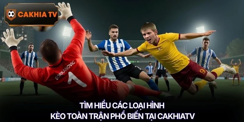 Tìm hiểu các loại hình kèo toàn trận phổ biến tại Cakhiatv