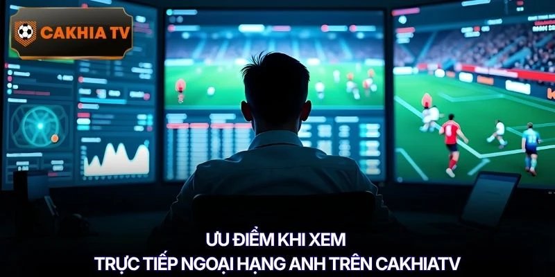 Ưu điểm khi xem trực tiếp Ngoại hạng Anh trên Cakhiatv